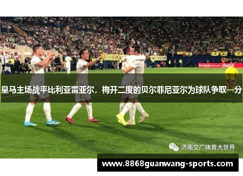 皇马主场战平比利亚雷亚尔，梅开二度的贝尔菲尼亚尔为球队争取一分