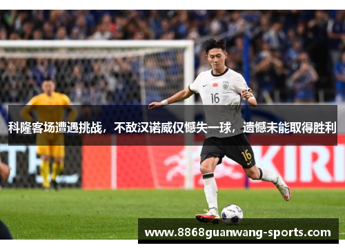 科隆客场遭遇挑战，不敌汉诺威仅憾失一球，遗憾未能取得胜利