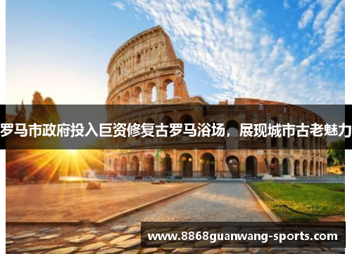 罗马市政府投入巨资修复古罗马浴场，展现城市古老魅力