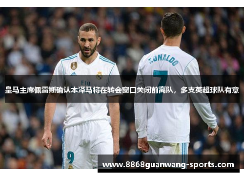 皇马主席佩雷斯确认本泽马将在转会窗口关闭前离队，多支英超球队有意