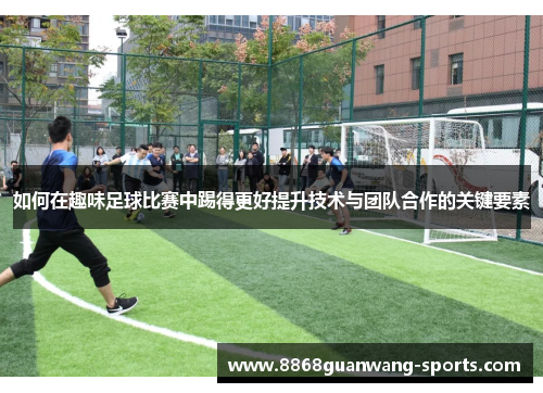 如何在趣味足球比赛中踢得更好提升技术与团队合作的关键要素
