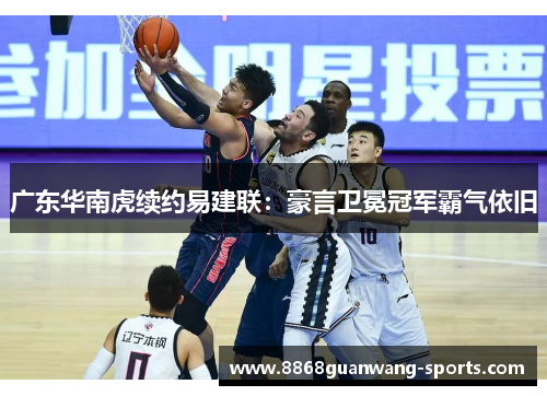 广东华南虎续约易建联：豪言卫冕冠军霸气依旧