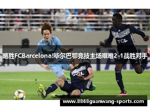略胜FCBarcelona!毕尔巴鄂竞技主场艰难2-1战胜对手