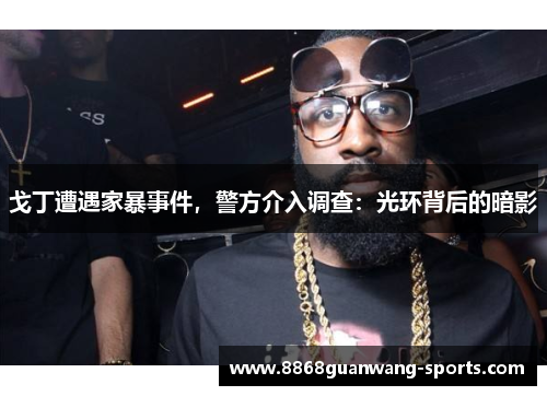 戈丁遭遇家暴事件，警方介入调查：光环背后的暗影