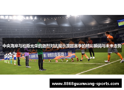 中央海岸与柏斯光荣的激烈对抗揭示澳超赛季的精彩瞬间与未来走势