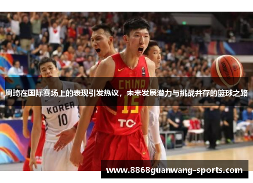 周琦在国际赛场上的表现引发热议，未来发展潜力与挑战并存的篮球之路