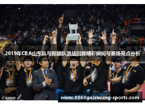 2019年CBA山东队与新疆队激战回顾精彩瞬间与赛场亮点分析