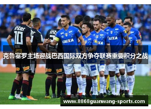 克鲁塞罗主场迎战巴西国际双方争夺联赛重要积分之战