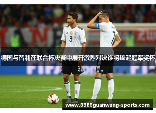 德国与智利在联合杯决赛中展开激烈对决谁将捧起冠军奖杯