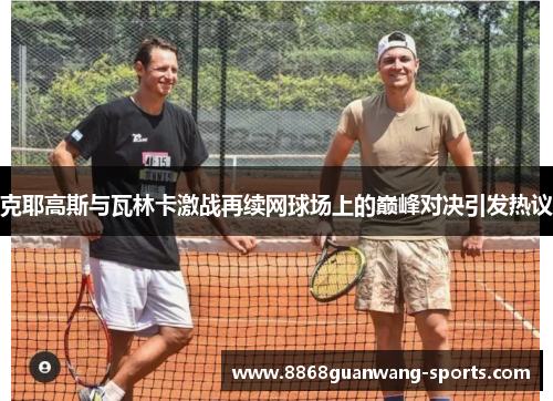 克耶高斯与瓦林卡激战再续网球场上的巅峰对决引发热议
