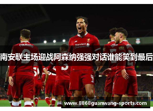 南安联主场迎战阿森纳强强对话谁能笑到最后